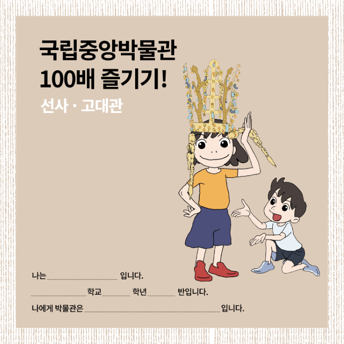 국립중앙박물관 100배 즐기기! 선사 고대관 나는 입니다. 학교 학년 반입니다. 나에게 박물관은 입니다.